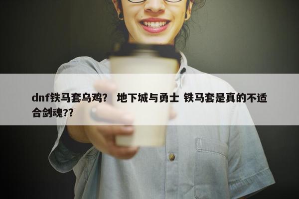 dnf铁马套乌鸡？ 地下城与勇士 铁马套是真的不适合剑魂?？