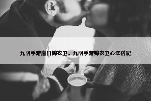 九阴手游唐门锦衣卫，九阴手游锦衣卫心法搭配