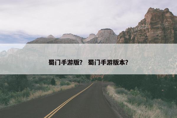 蜀门手游版？ 蜀门手游版本？