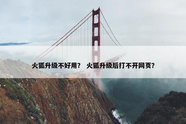 火狐升级不好用？ 火狐升级后打不开网页？