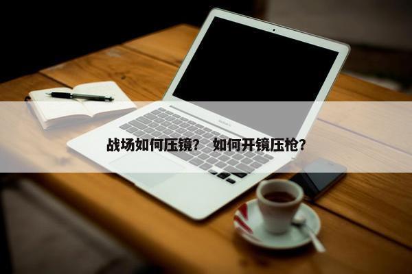 战场如何压镜？ 如何开镜压枪？