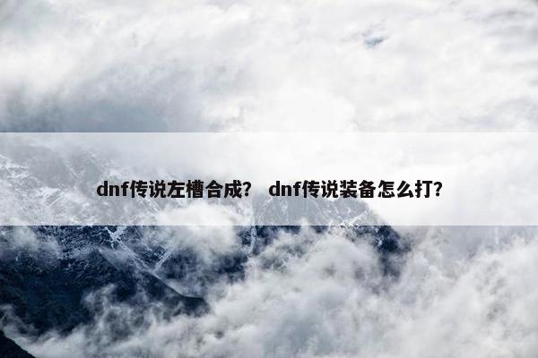 dnf传说左槽合成？ dnf传说装备怎么打？