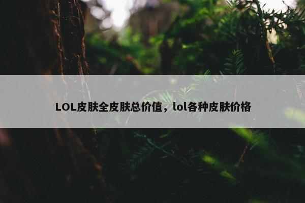 LOL皮肤全皮肤总价值，lol各种皮肤价格