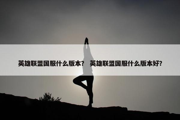 英雄联盟国服什么版本？ 英雄联盟国服什么版本好？