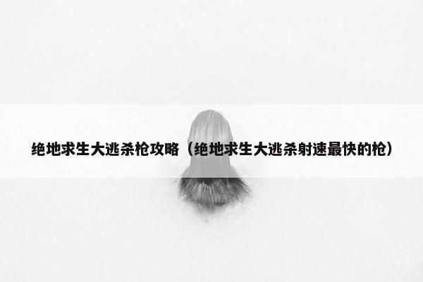 绝地求生大逃杀枪攻略（绝地求生大逃杀射速最快的枪）