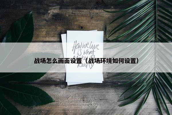 战场怎么画面设置（战场环境如何设置）