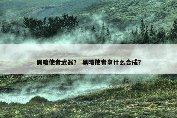 黑暗使者武器？ 黑暗使者拿什么合成？