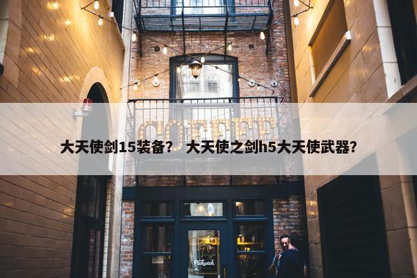 大天使剑15装备？ 大天使之剑h5大天使武器？