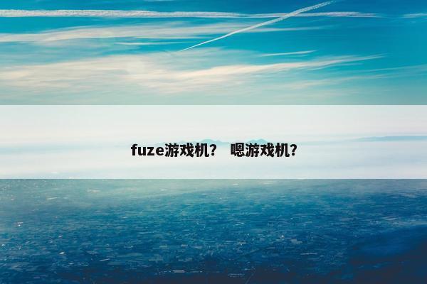 fuze游戏机？ 嗯游戏机？