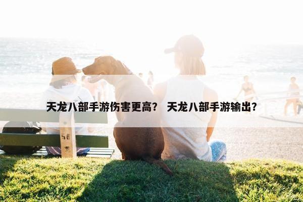 天龙八部手游伤害更高？ 天龙八部手游输出？