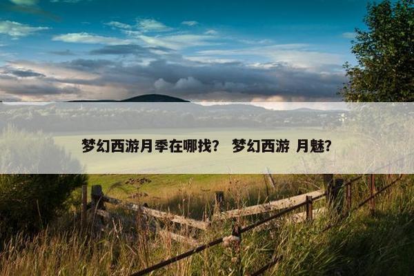 梦幻西游月季在哪找？ 梦幻西游 月魅？
