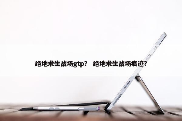 绝地求生战场gtp？ 绝地求生战场痕迹？