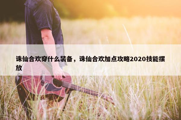 诛仙合欢穿什么装备，诛仙合欢加点攻略2020技能摆放
