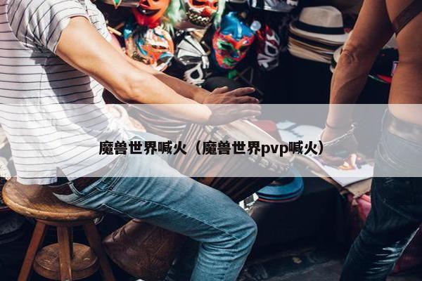 魔兽世界喊火（魔兽世界pvp喊火）