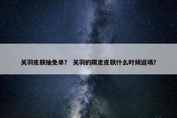 关羽皮肤抽免单？ 关羽的限定皮肤什么时候返场？