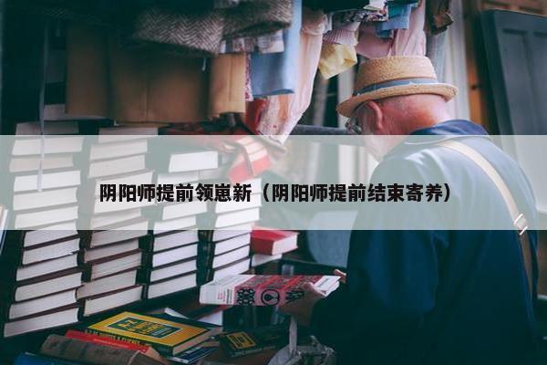 阴阳师提前领崽新（阴阳师提前结束寄养）