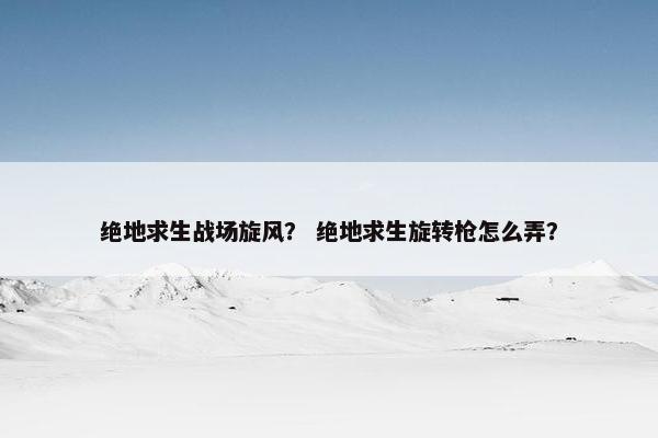 绝地求生战场旋风？ 绝地求生旋转枪怎么弄？