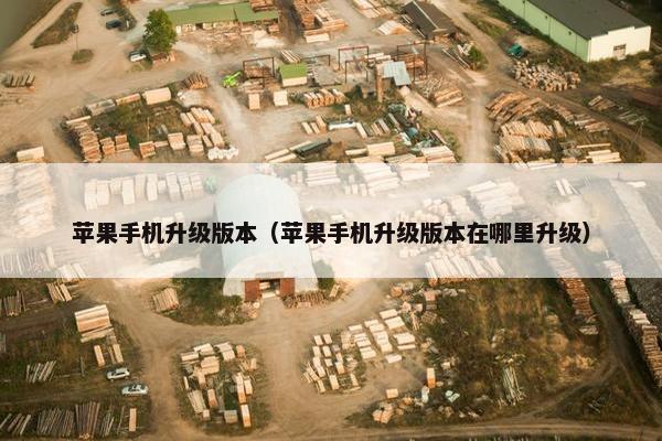苹果手机升级版本（苹果手机升级版本在哪里升级）