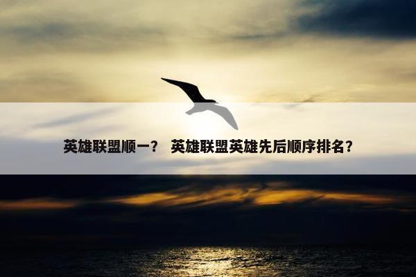英雄联盟顺一？ 英雄联盟英雄先后顺序排名？