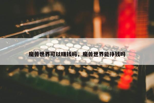 魔兽世界可以赚钱吗，魔兽世界能挣钱吗