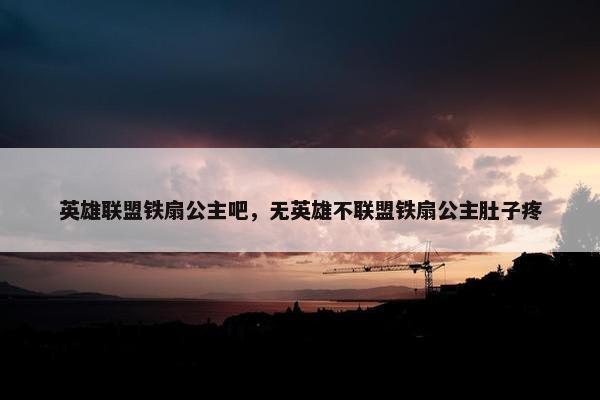 英雄联盟铁扇公主吧，无英雄不联盟铁扇公主肚子疼