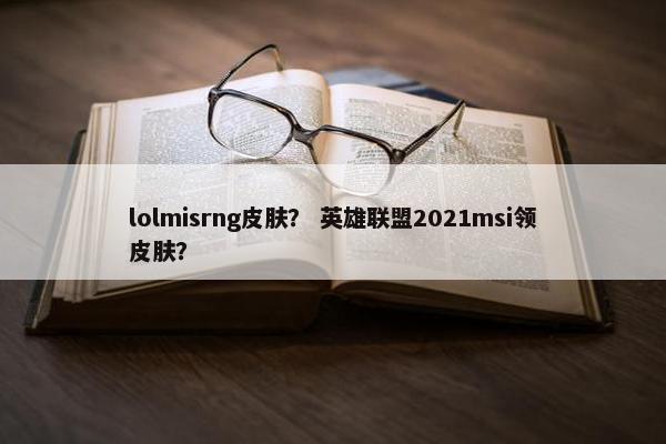 lolmisrng皮肤？ 英雄联盟2021msi领皮肤？