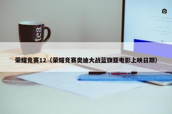 荣耀竞赛12（荣耀竞赛奥迪大战蓝旗亚电影上映日期）