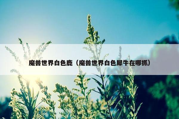 魔兽世界白色鹿（魔兽世界白色犀牛在哪抓）
