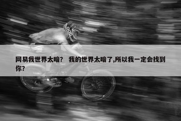 网易我世界太暗？ 我的世界太暗了,所以我一定会找到你？