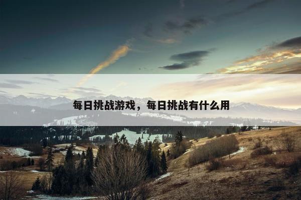 每日挑战游戏，每日挑战有什么用