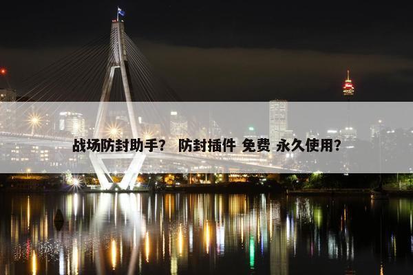 战场防封助手？ 防封插件 免费 永久使用？