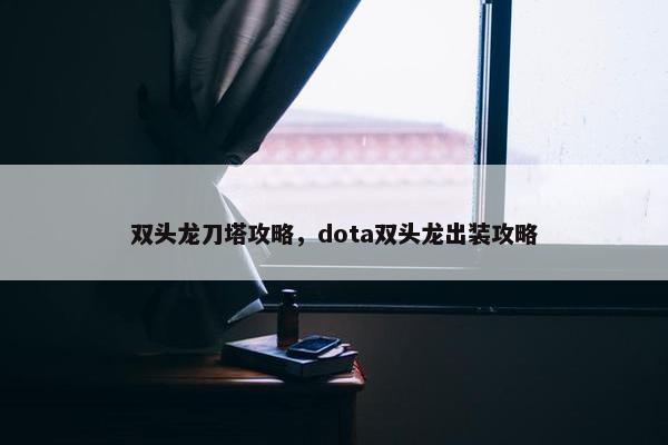 双头龙刀塔攻略，dota双头龙出装攻略
