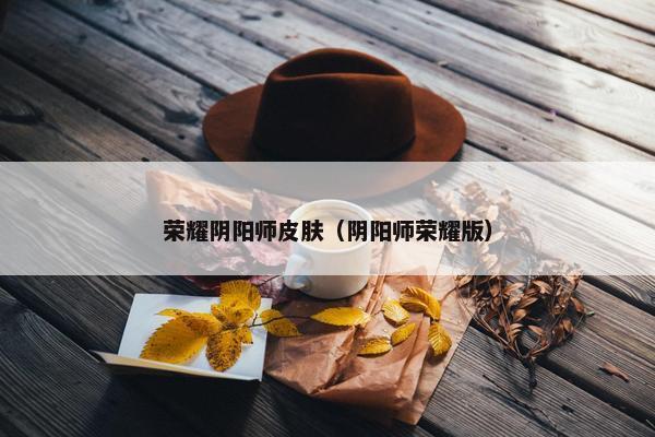 荣耀阴阳师皮肤（阴阳师荣耀版）