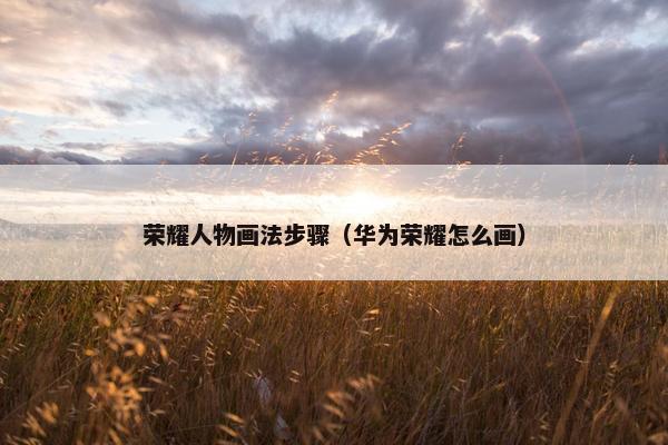 荣耀人物画法步骤（华为荣耀怎么画）