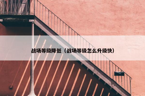 战场等级降低（战场等级怎么升级快）