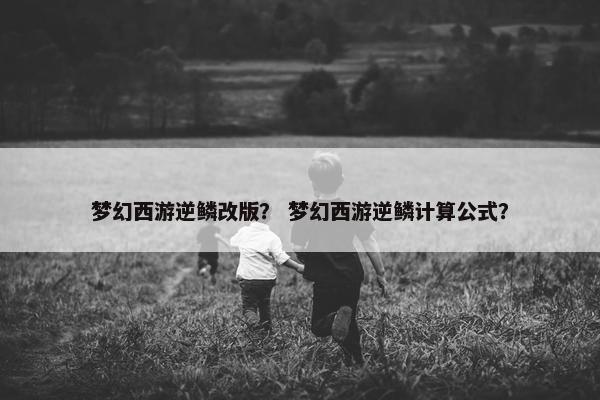 梦幻西游逆鳞改版？ 梦幻西游逆鳞计算公式？
