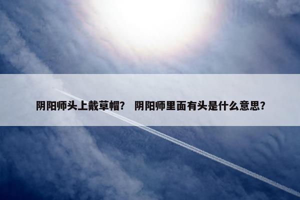 阴阳师头上戴草帽？ 阴阳师里面有头是什么意思？