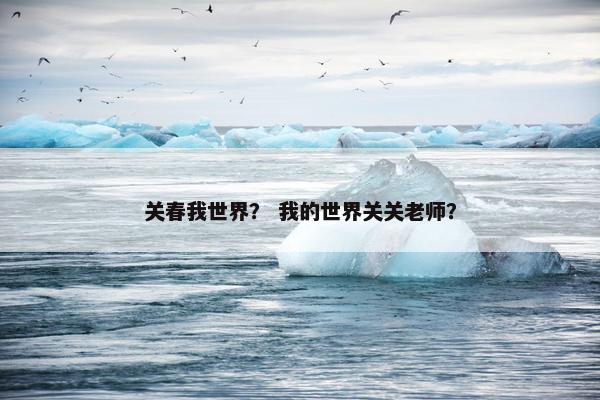 关春我世界？ 我的世界关关老师？