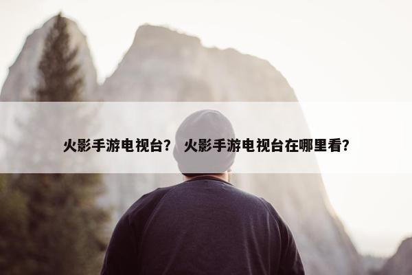 火影手游电视台？ 火影手游电视台在哪里看？