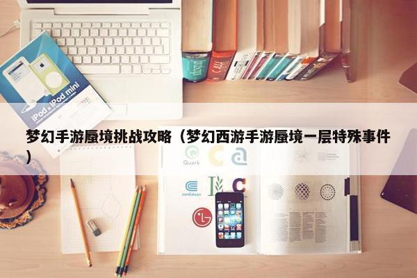 梦幻手游蜃境挑战攻略（梦幻西游手游蜃境一层特殊事件）