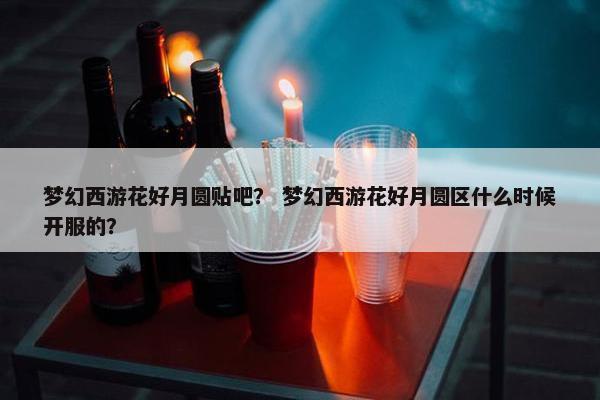 梦幻西游花好月圆贴吧？ 梦幻西游花好月圆区什么时候开服的？