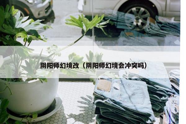 阴阳师幻境改（阴阳师幻境会冲突吗）