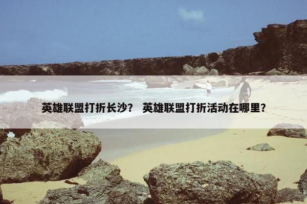 英雄联盟打折长沙？ 英雄联盟打折活动在哪里？