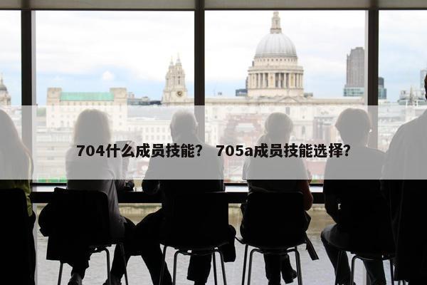 704什么成员技能？ 705a成员技能选择？