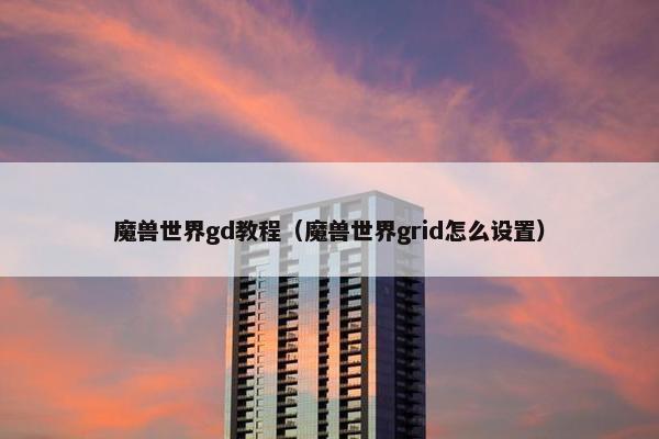 魔兽世界gd教程（魔兽世界grid怎么设置）