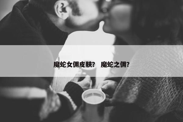 魔蛇女佣皮肤？ 魔蛇之佣？