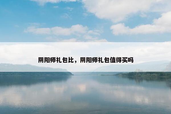 阴阳师礼包比，阴阳师礼包值得买吗
