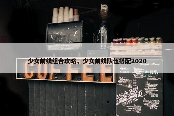 少女前线组合攻略，少女前线队伍搭配2020