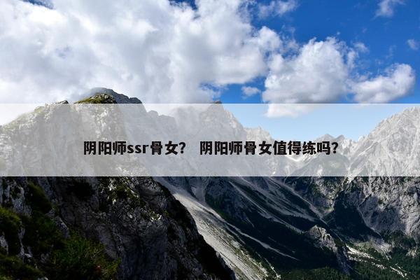 阴阳师ssr骨女？ 阴阳师骨女值得练吗？