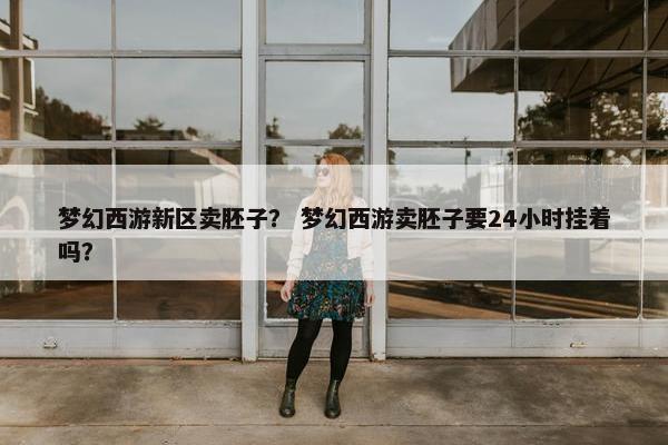 梦幻西游新区卖胚子？ 梦幻西游卖胚子要24小时挂着吗？